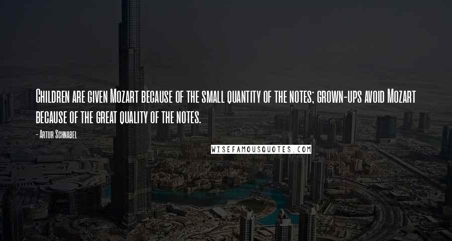 Artur Schnabel Quotes: Children are given Mozart because of the small quantity of the notes; grown-ups avoid Mozart because of the great quality of the notes.