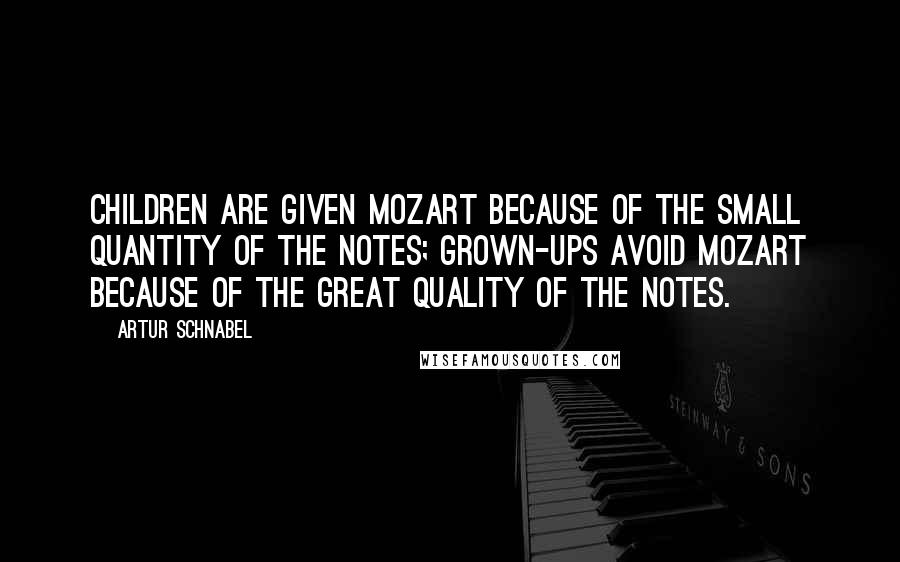 Artur Schnabel Quotes: Children are given Mozart because of the small quantity of the notes; grown-ups avoid Mozart because of the great quality of the notes.