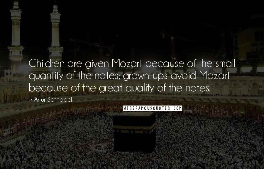 Artur Schnabel Quotes: Children are given Mozart because of the small quantity of the notes; grown-ups avoid Mozart because of the great quality of the notes.