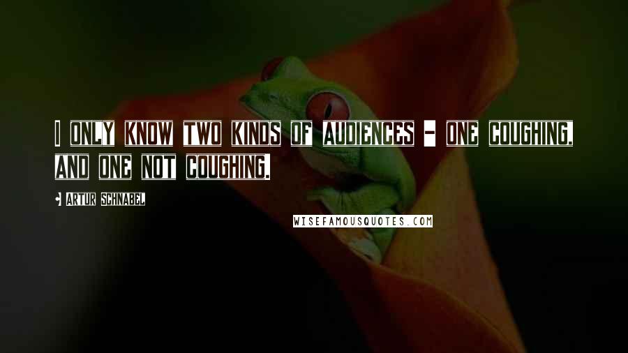 Artur Schnabel Quotes: I only know two kinds of audiences - one coughing, and one not coughing.