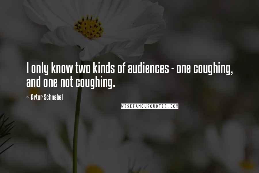 Artur Schnabel Quotes: I only know two kinds of audiences - one coughing, and one not coughing.