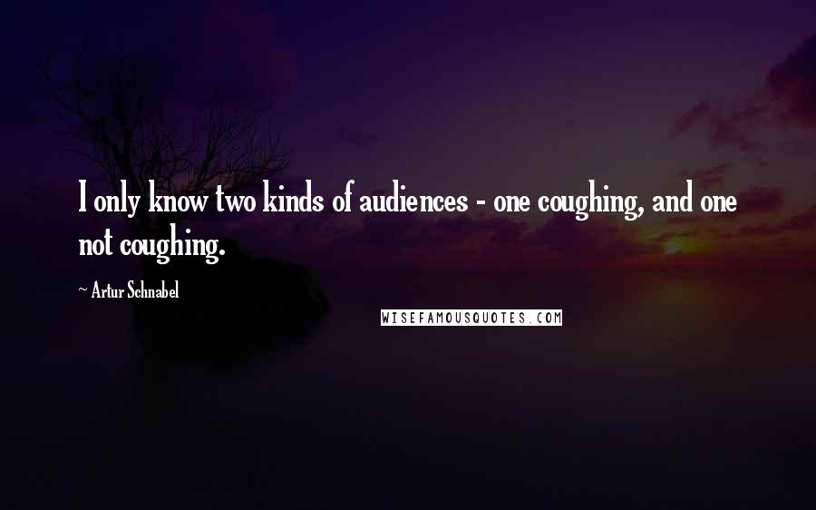 Artur Schnabel Quotes: I only know two kinds of audiences - one coughing, and one not coughing.