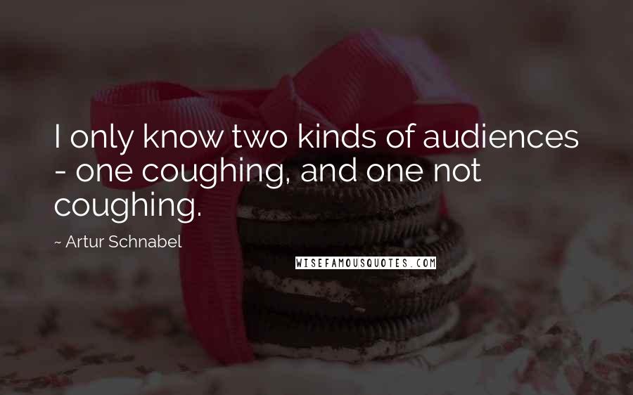 Artur Schnabel Quotes: I only know two kinds of audiences - one coughing, and one not coughing.