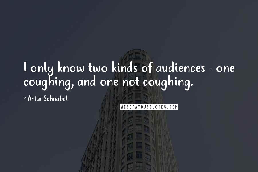 Artur Schnabel Quotes: I only know two kinds of audiences - one coughing, and one not coughing.