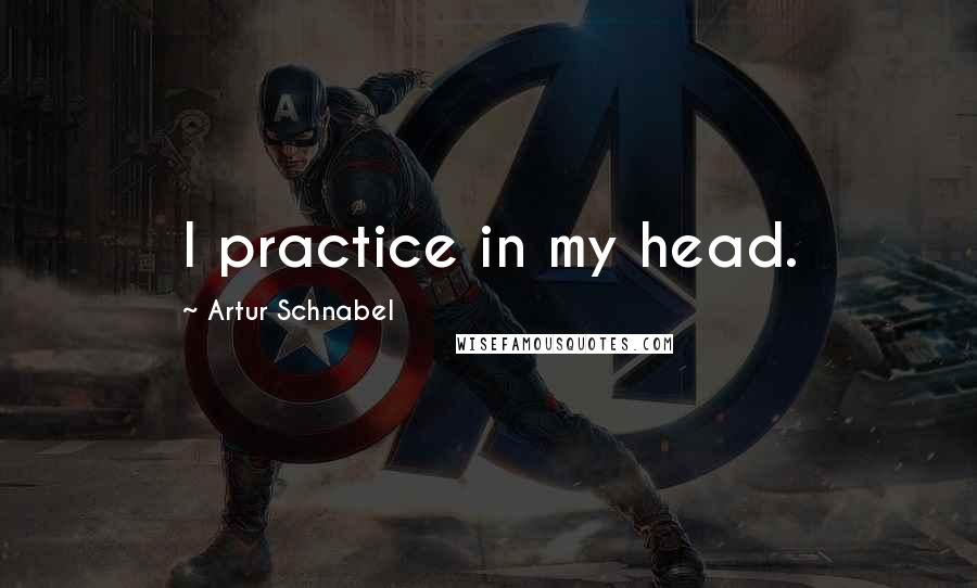 Artur Schnabel Quotes: I practice in my head.