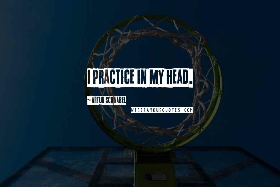 Artur Schnabel Quotes: I practice in my head.