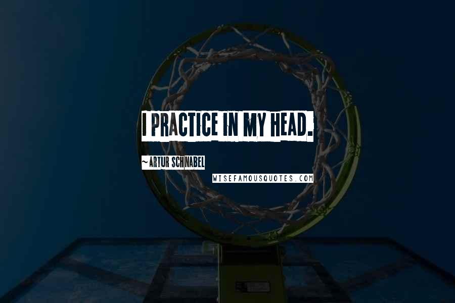 Artur Schnabel Quotes: I practice in my head.