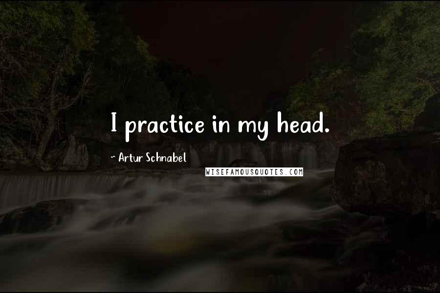 Artur Schnabel Quotes: I practice in my head.