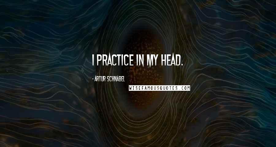 Artur Schnabel Quotes: I practice in my head.