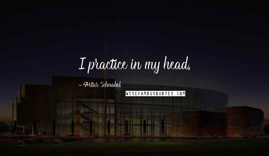 Artur Schnabel Quotes: I practice in my head.