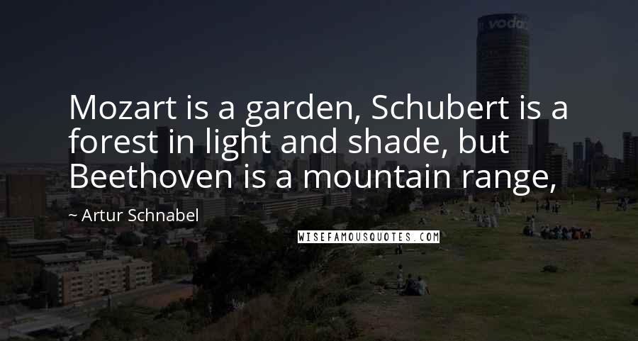 Artur Schnabel Quotes: Mozart is a garden, Schubert is a forest in light and shade, but Beethoven is a mountain range,