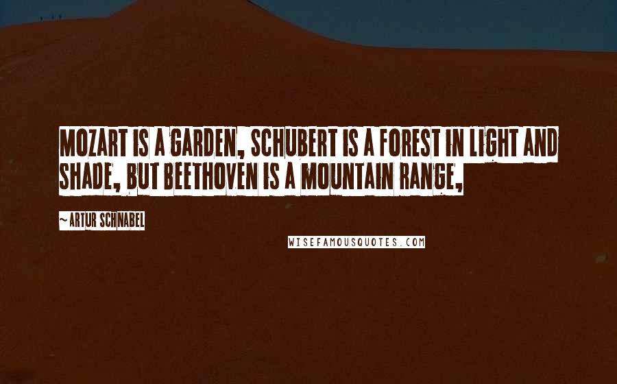 Artur Schnabel Quotes: Mozart is a garden, Schubert is a forest in light and shade, but Beethoven is a mountain range,