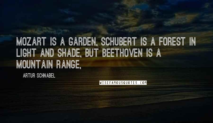 Artur Schnabel Quotes: Mozart is a garden, Schubert is a forest in light and shade, but Beethoven is a mountain range,