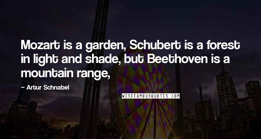 Artur Schnabel Quotes: Mozart is a garden, Schubert is a forest in light and shade, but Beethoven is a mountain range,