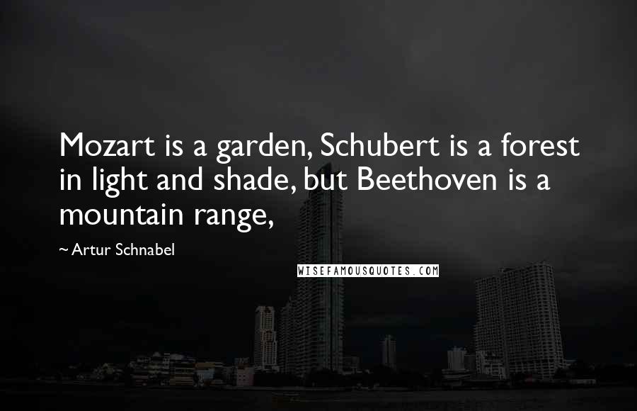 Artur Schnabel Quotes: Mozart is a garden, Schubert is a forest in light and shade, but Beethoven is a mountain range,