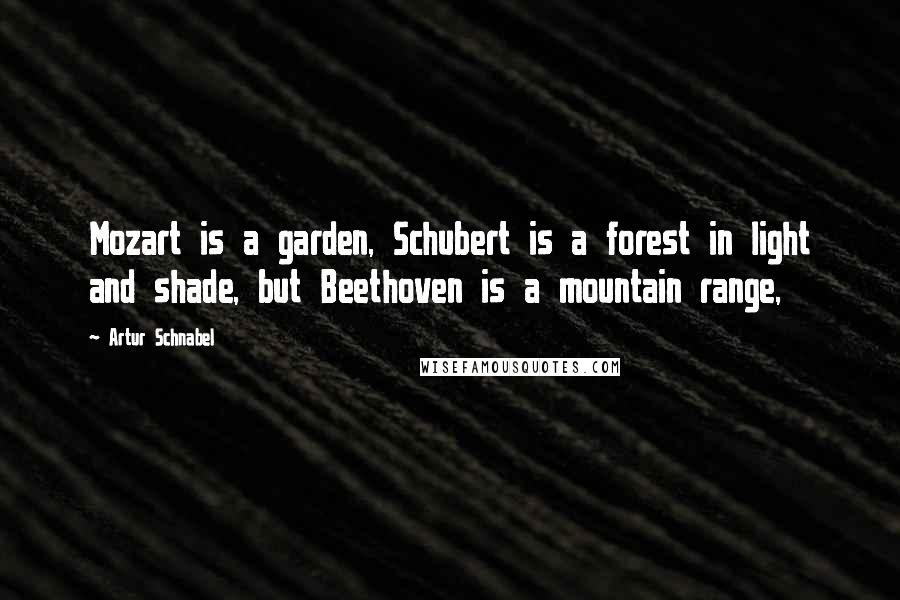 Artur Schnabel Quotes: Mozart is a garden, Schubert is a forest in light and shade, but Beethoven is a mountain range,