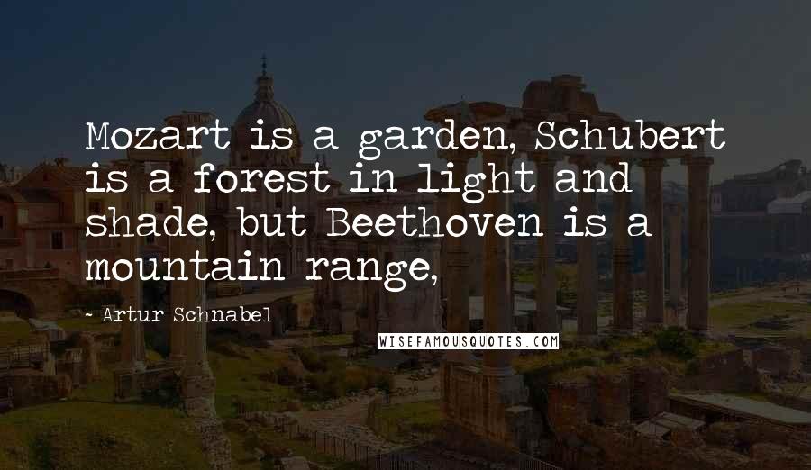 Artur Schnabel Quotes: Mozart is a garden, Schubert is a forest in light and shade, but Beethoven is a mountain range,