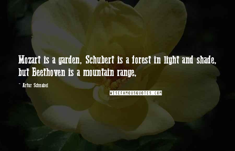 Artur Schnabel Quotes: Mozart is a garden, Schubert is a forest in light and shade, but Beethoven is a mountain range,