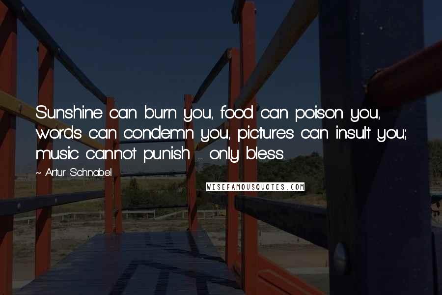 Artur Schnabel Quotes: Sunshine can burn you, food can poison you, words can condemn you, pictures can insult you; music cannot punish - only bless.