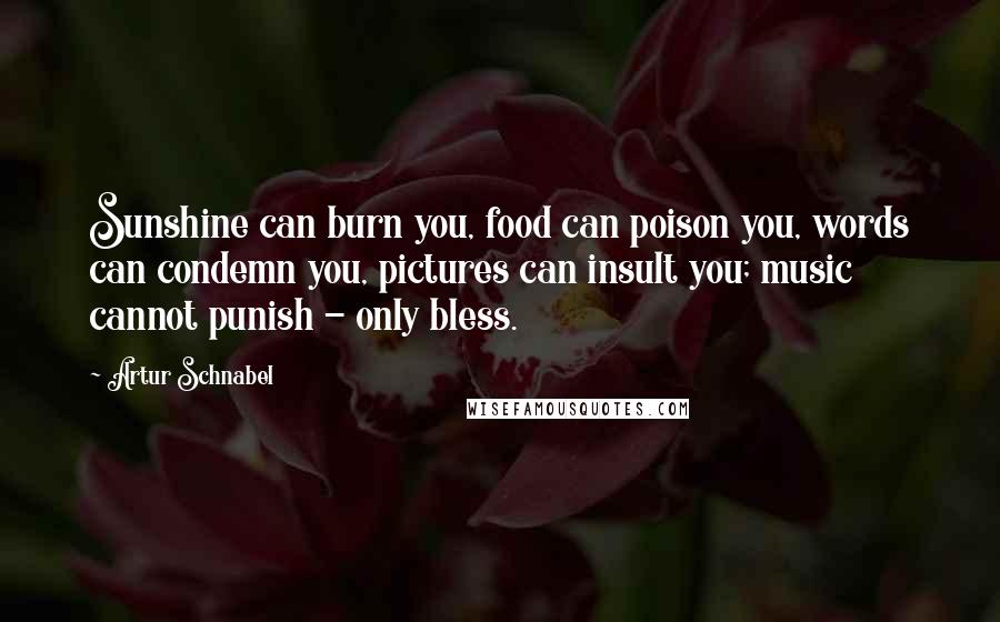 Artur Schnabel Quotes: Sunshine can burn you, food can poison you, words can condemn you, pictures can insult you; music cannot punish - only bless.