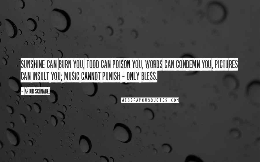 Artur Schnabel Quotes: Sunshine can burn you, food can poison you, words can condemn you, pictures can insult you; music cannot punish - only bless.