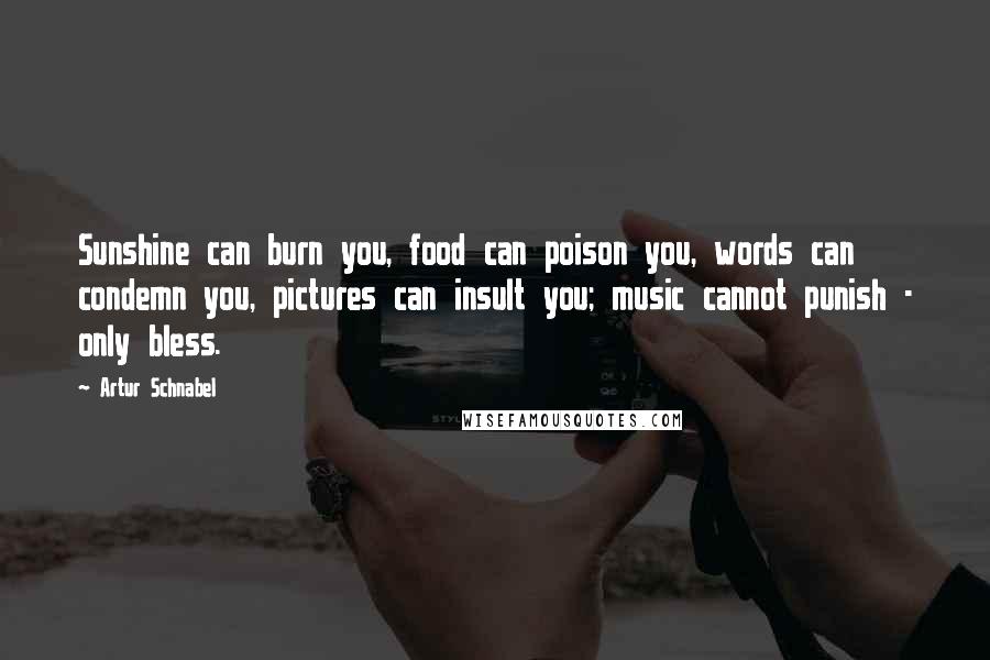 Artur Schnabel Quotes: Sunshine can burn you, food can poison you, words can condemn you, pictures can insult you; music cannot punish - only bless.