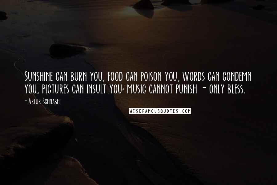 Artur Schnabel Quotes: Sunshine can burn you, food can poison you, words can condemn you, pictures can insult you; music cannot punish - only bless.