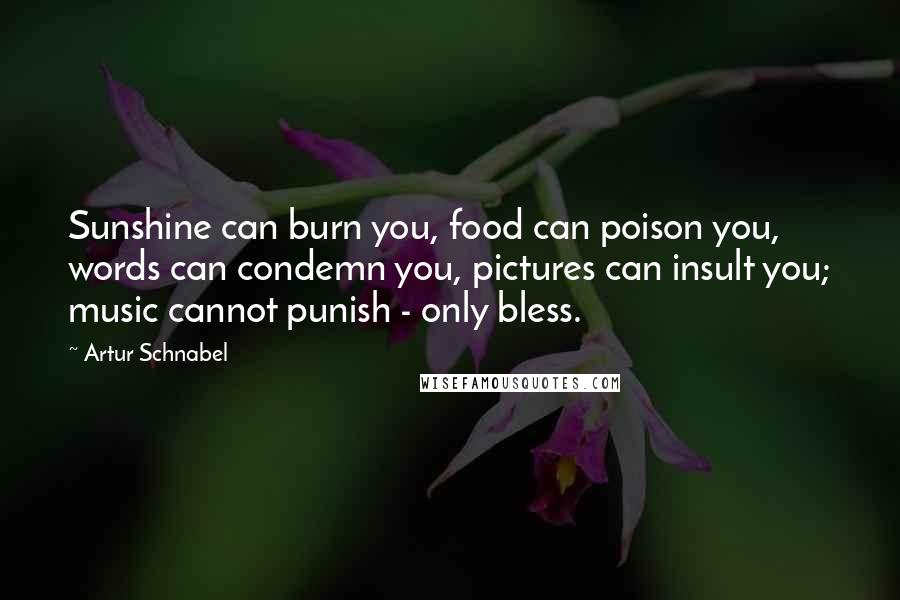 Artur Schnabel Quotes: Sunshine can burn you, food can poison you, words can condemn you, pictures can insult you; music cannot punish - only bless.