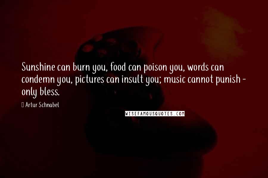 Artur Schnabel Quotes: Sunshine can burn you, food can poison you, words can condemn you, pictures can insult you; music cannot punish - only bless.