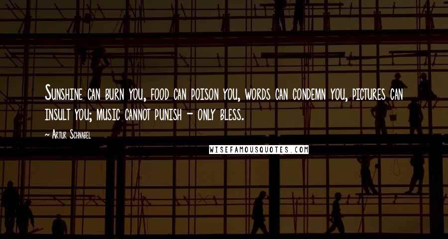 Artur Schnabel Quotes: Sunshine can burn you, food can poison you, words can condemn you, pictures can insult you; music cannot punish - only bless.