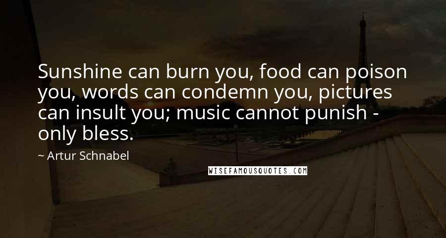 Artur Schnabel Quotes: Sunshine can burn you, food can poison you, words can condemn you, pictures can insult you; music cannot punish - only bless.