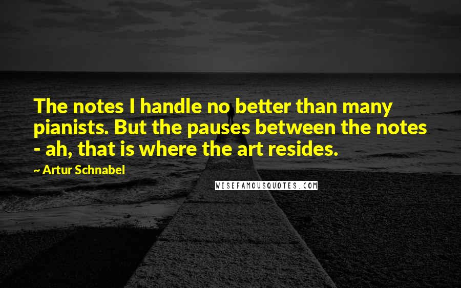 Artur Schnabel Quotes: The notes I handle no better than many pianists. But the pauses between the notes - ah, that is where the art resides.