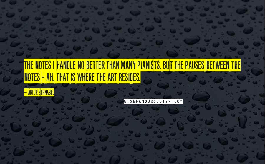 Artur Schnabel Quotes: The notes I handle no better than many pianists. But the pauses between the notes - ah, that is where the art resides.