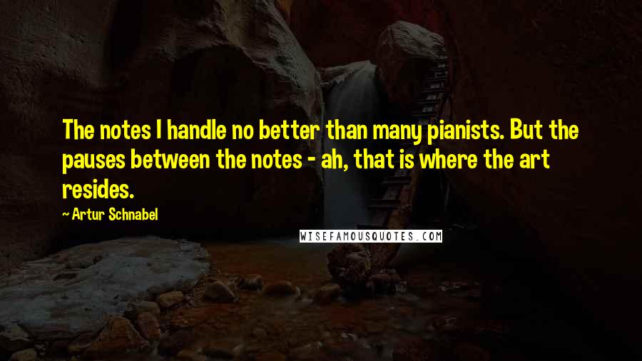 Artur Schnabel Quotes: The notes I handle no better than many pianists. But the pauses between the notes - ah, that is where the art resides.