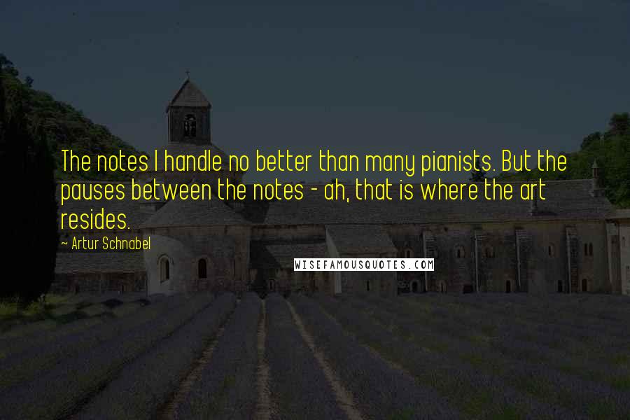 Artur Schnabel Quotes: The notes I handle no better than many pianists. But the pauses between the notes - ah, that is where the art resides.