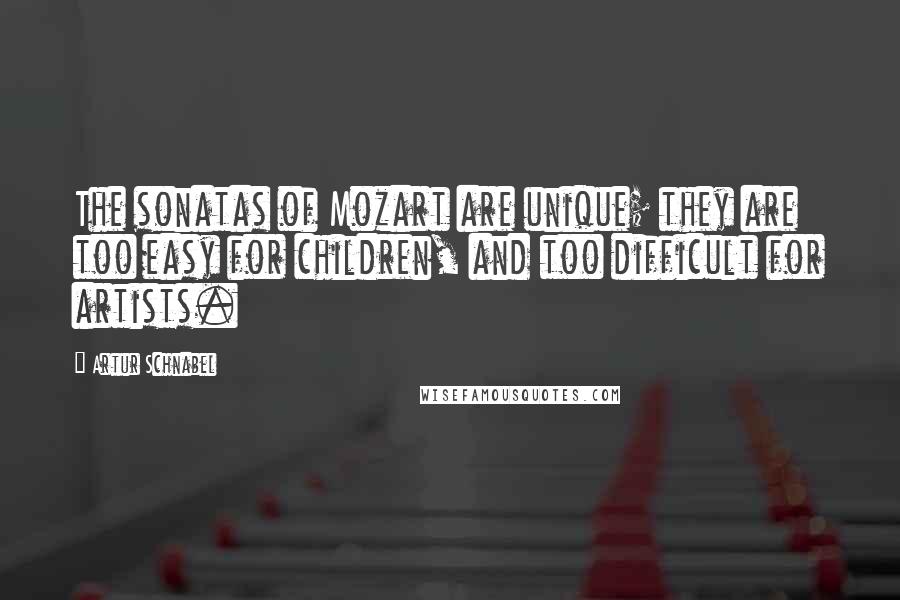 Artur Schnabel Quotes: The sonatas of Mozart are unique; they are too easy for children, and too difficult for artists.