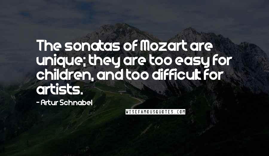 Artur Schnabel Quotes: The sonatas of Mozart are unique; they are too easy for children, and too difficult for artists.