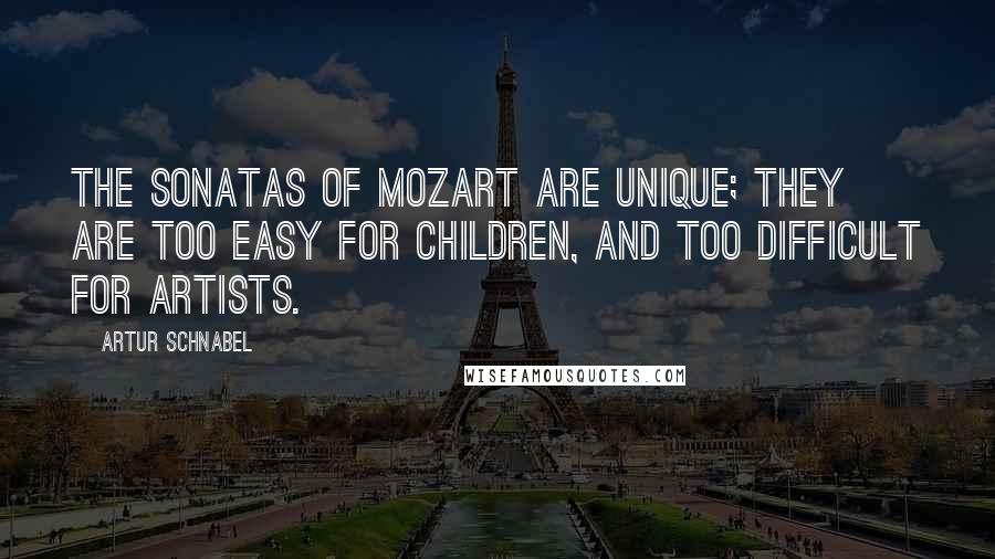 Artur Schnabel Quotes: The sonatas of Mozart are unique; they are too easy for children, and too difficult for artists.