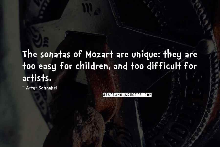 Artur Schnabel Quotes: The sonatas of Mozart are unique; they are too easy for children, and too difficult for artists.