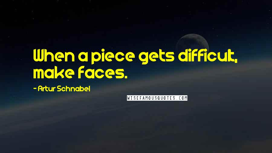 Artur Schnabel Quotes: When a piece gets difficult, make faces.