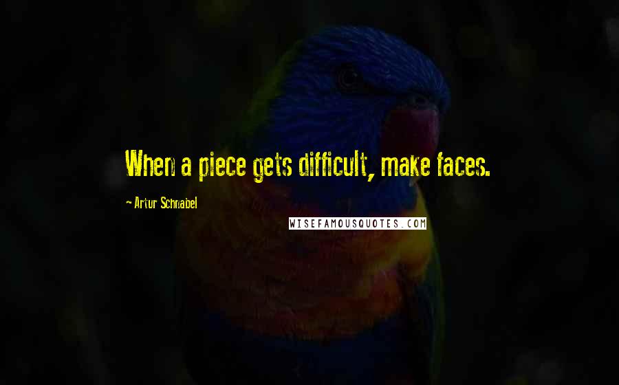 Artur Schnabel Quotes: When a piece gets difficult, make faces.