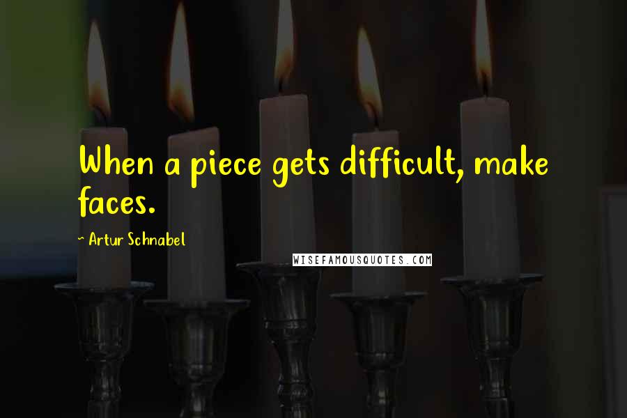 Artur Schnabel Quotes: When a piece gets difficult, make faces.