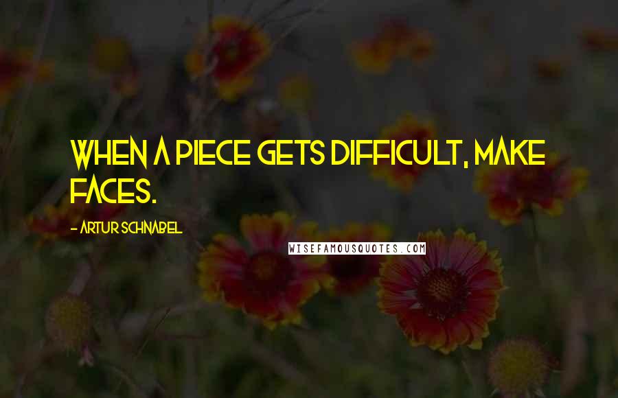 Artur Schnabel Quotes: When a piece gets difficult, make faces.