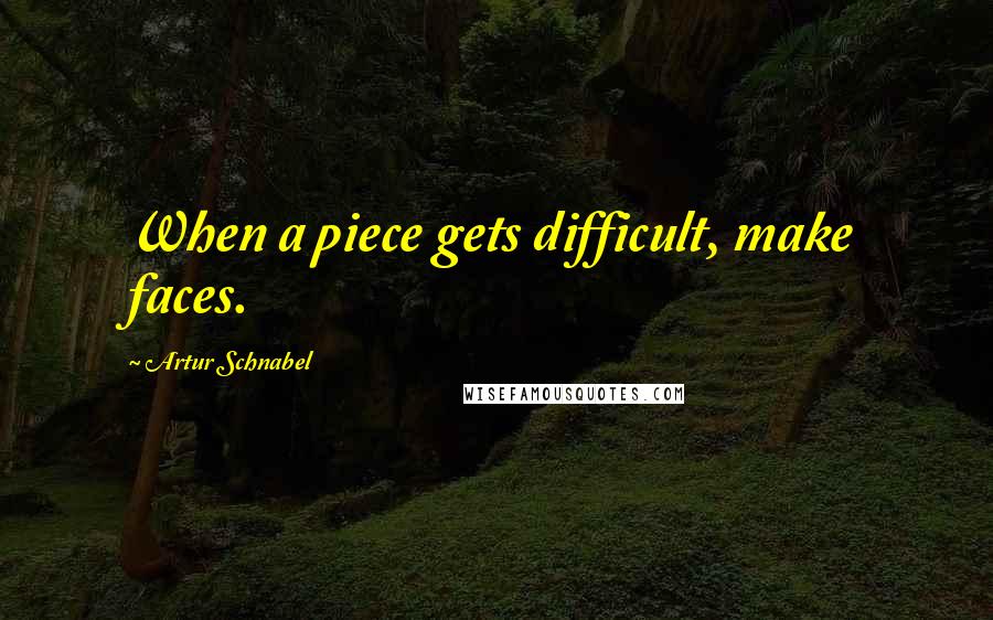 Artur Schnabel Quotes: When a piece gets difficult, make faces.