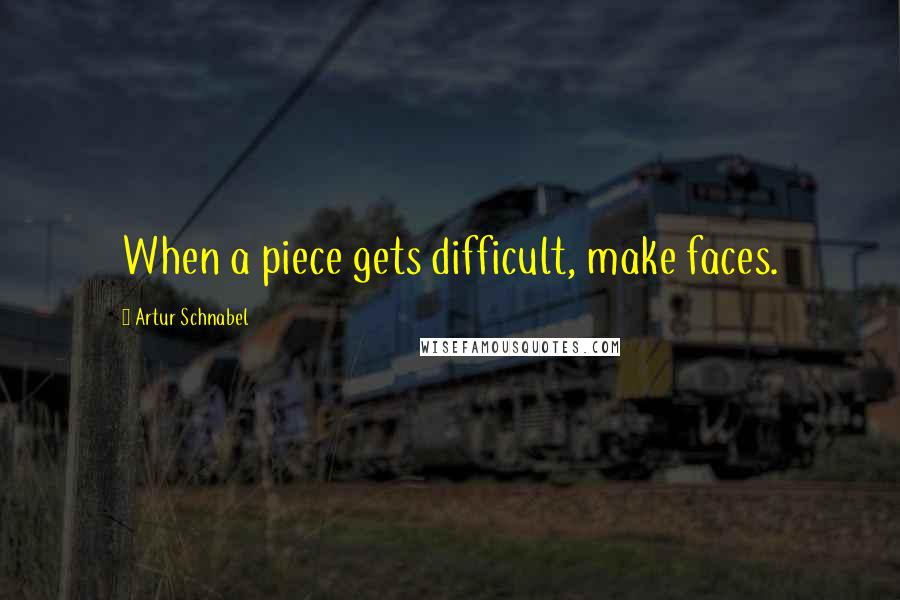 Artur Schnabel Quotes: When a piece gets difficult, make faces.