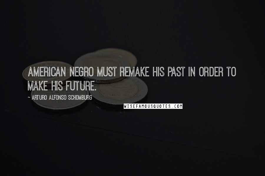 Arturo Alfonso Schomburg Quotes: American Negro must remake his past in order to make his future.