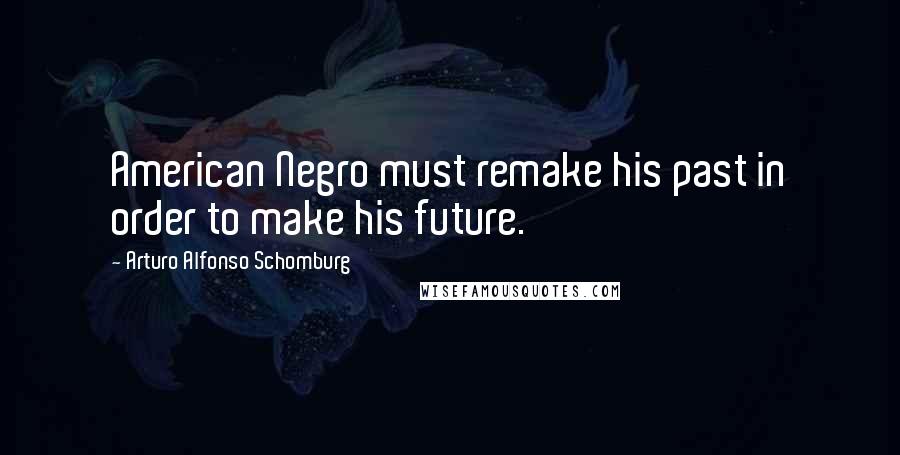 Arturo Alfonso Schomburg Quotes: American Negro must remake his past in order to make his future.
