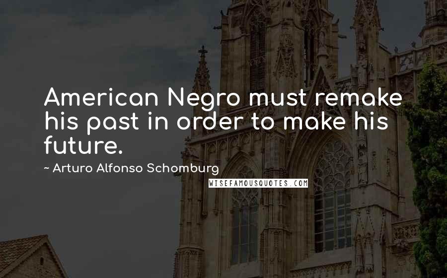 Arturo Alfonso Schomburg Quotes: American Negro must remake his past in order to make his future.
