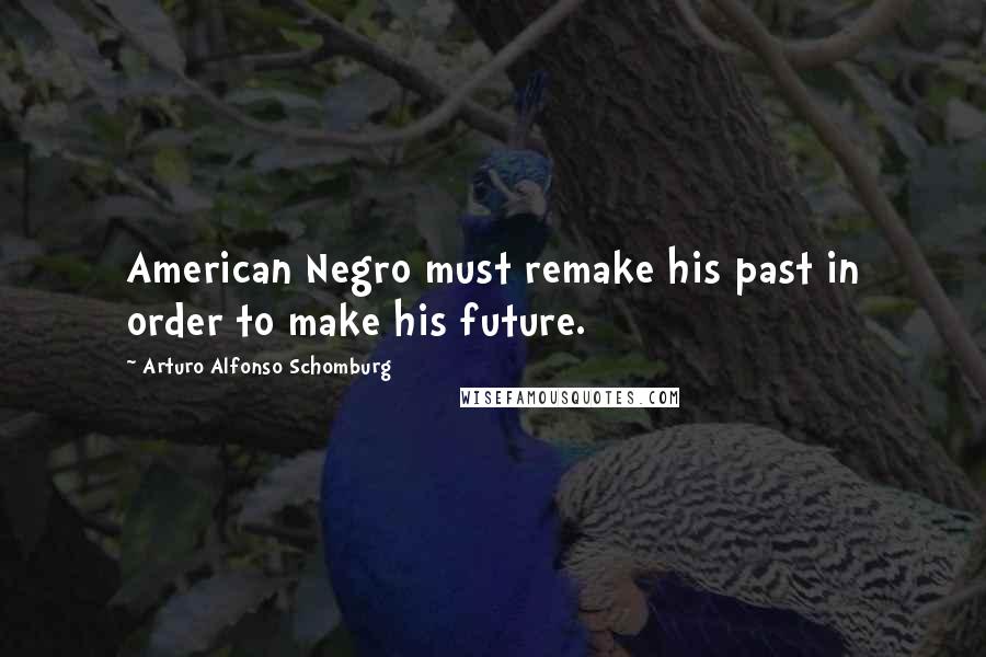 Arturo Alfonso Schomburg Quotes: American Negro must remake his past in order to make his future.