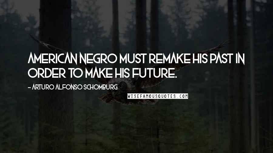 Arturo Alfonso Schomburg Quotes: American Negro must remake his past in order to make his future.